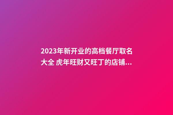 2023年新开业的高档餐厅取名大全 虎年旺财又旺丁的店铺名字-名学网-第1张-店铺起名-玄机派